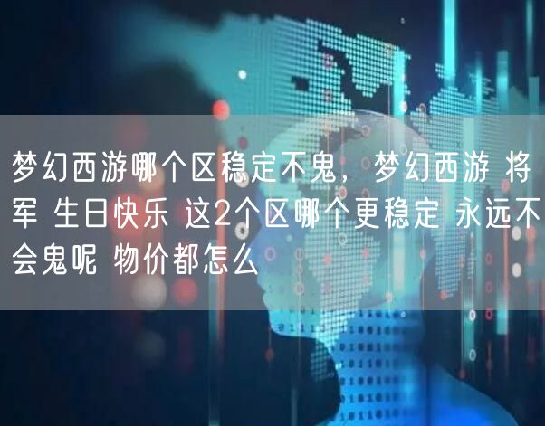梦幻西游哪个区稳定不鬼,梦幻西游 将军 生日快乐 这2个区哪个更稳定 永远不会鬼呢 物价都怎么