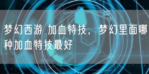 梦幻西游 加血特技，梦幻里面哪种加血特技最好