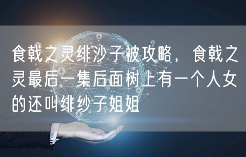 食戟之灵绯沙子被攻略，食戟之灵最后一集后面树上有一个人女的还叫绯纱子姐姐