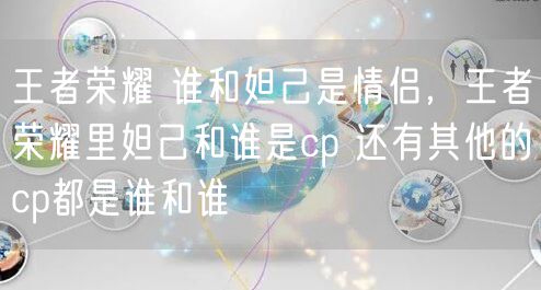 王者荣耀 谁和妲己是情侣,王者荣耀里妲己和谁是cp 还有其他的cp都是谁和谁