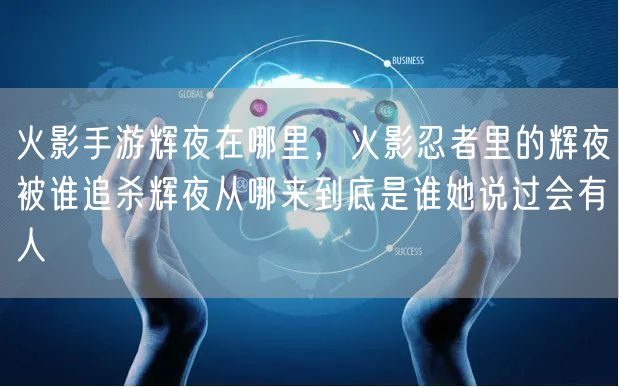 火影手游辉夜在哪里，火影忍者里的辉夜被谁追杀辉夜从哪来到底是谁她说过会有人