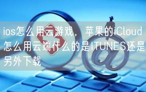 ios怎么用云游戏,苹果的iCloud怎么用云端什么的是ITUNES还是另外下载