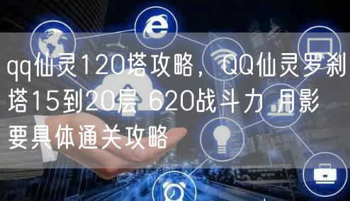 qq仙灵120塔攻略，QQ仙灵罗刹塔15到20层 620战斗力 月影 要具体通关攻略