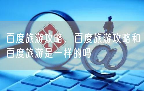 百度旅游攻略，百度旅游攻略和百度旅游是一样的吗