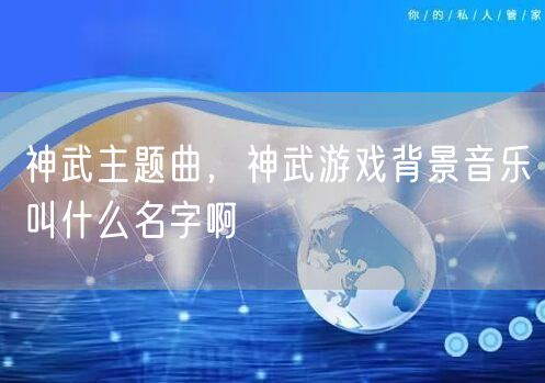 神武主题曲,神武游戏背景音乐叫什么名字啊