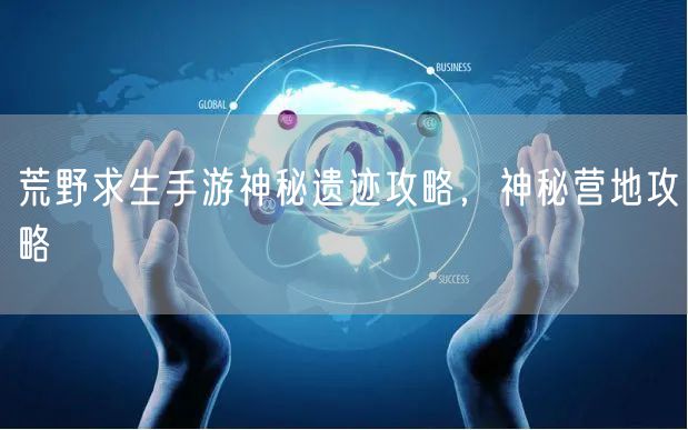 荒野求生手游神秘遗迹攻略，神秘营地攻略