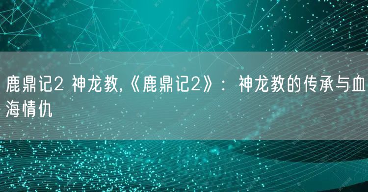 鹿鼎记2 神龙教,《鹿鼎记2》：神龙教的传承与血海情仇