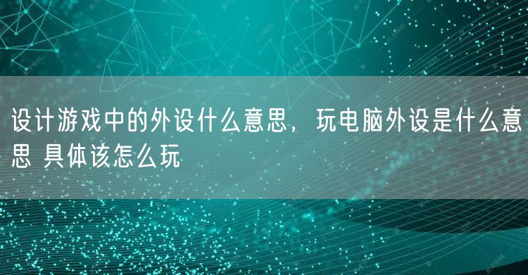 设计游戏中的外设什么意思，玩电脑外设是什么意思 具体该怎么玩