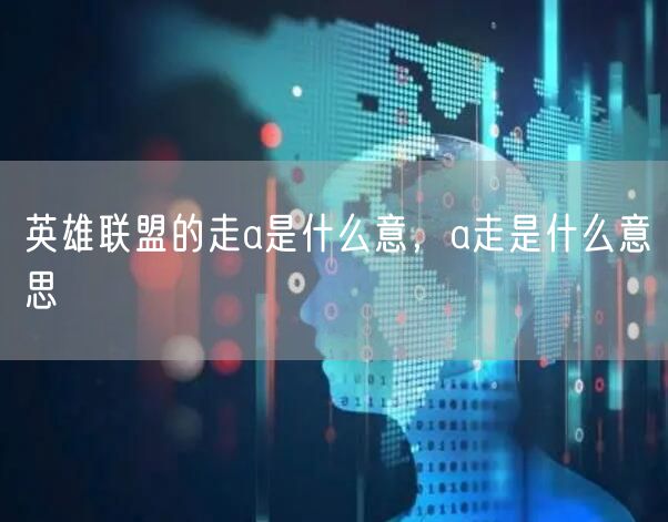 英雄联盟的走a是什么意，a走是什么意思