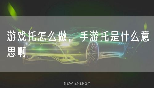 游戏托怎么做，手游托是什么意思啊