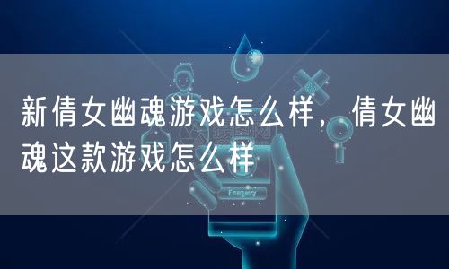 新倩女幽魂游戏怎么样，倩女幽魂这款游戏怎么样