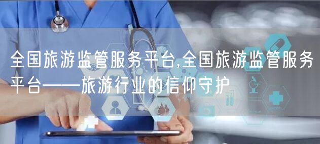 全国旅游监管服务平台,全国旅游监管服务平台——旅游行业的信仰守护