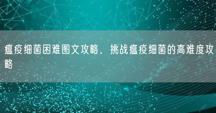 瘟疫细菌困难图文攻略，挑战瘟疫细菌的高难度攻略