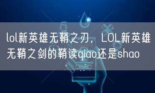lol新英雄无鞘之刃，LOL新英雄无鞘之剑的鞘读qiao还是shao