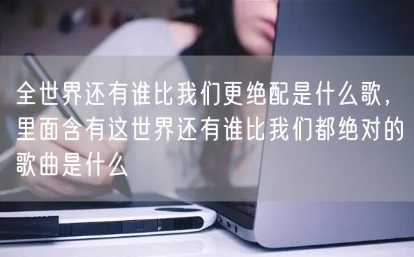 全世界还有谁比我们更绝配是什么歌，里面含有这世界还有谁比我们都绝对的歌曲是什么