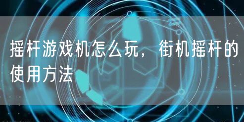 摇杆游戏机怎么玩，街机摇杆的使用方法