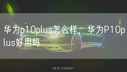 华为p10plus怎么样，华为P10plus好用吗