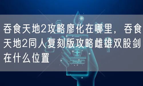 吞食天地2攻略廖化在哪里，吞食天地2同人复刻版攻略雌雄双股剑在什么位置