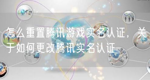 怎么重置腾讯游戏实名认证，关于如何更改腾讯实名认证