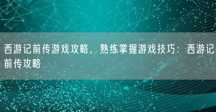 西游记前传游戏攻略，熟练掌握游戏技巧：西游记前传攻略