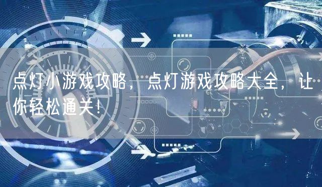 点灯小游戏攻略，点灯游戏攻略大全，让你轻松通关！