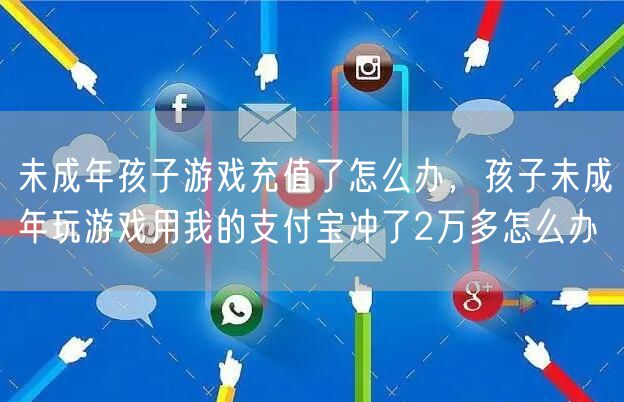 未成年孩子游戏充值了怎么办，孩子未成年玩游戏用我的支付宝冲了2万多怎么办