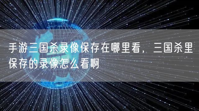 手游三国杀录像保存在哪里看，三国杀里保存的录像怎么看啊