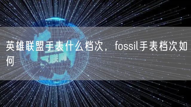 英雄联盟手表什么档次，fossil手表档次如何