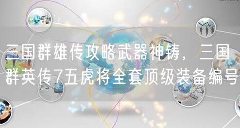 三国群雄传攻略武器神铸，三国群英传7五虎将全套顶级装备编号