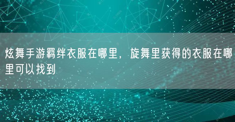 炫舞手游羁绊衣服在哪里,旋舞里获得的衣服在哪里可以找到