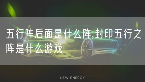 五行阵后面是什么阵,封印五行之阵是什么游戏