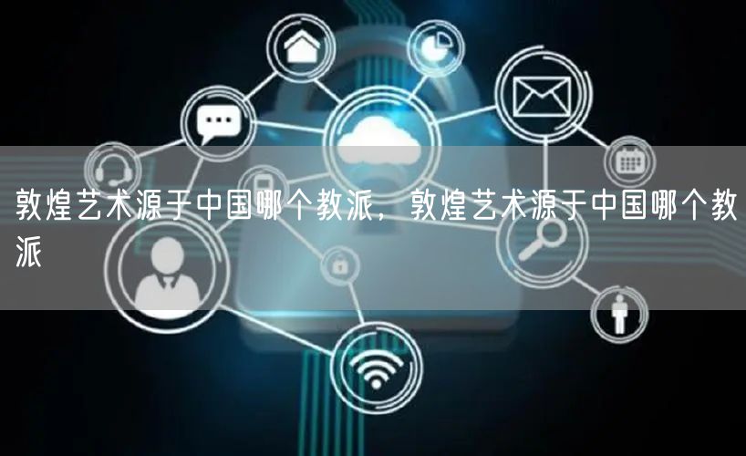 敦煌艺术源于中国哪个教派，敦煌艺术源于中国哪个教派