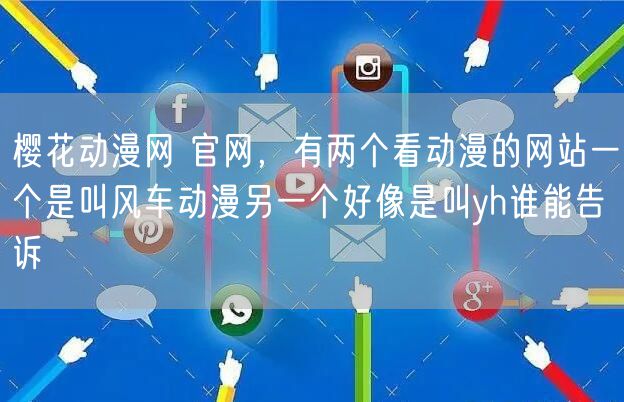 樱花动漫网 官网，有两个看动漫的网站一个是叫风车动漫另一个好像是叫yh谁能告诉