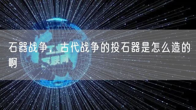 石器战争，古代战争的投石器是怎么造的啊