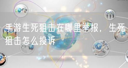 手游生死狙击在哪里举报,生死狙击怎么投诉