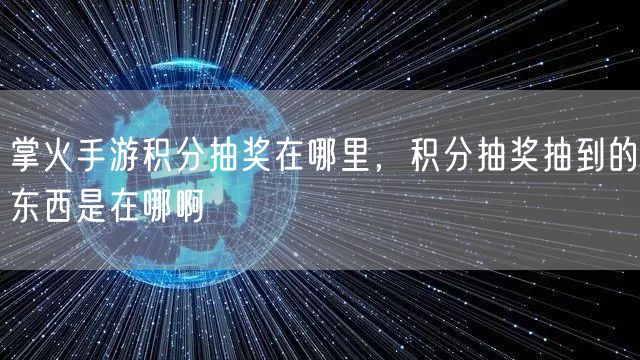 掌火手游积分抽奖在哪里，积分抽奖抽到的东西是在哪啊