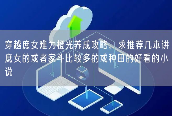 穿越庶女难为橙光养成攻略,求推荐几本讲庶女的或者家斗比较多的或种田的好看的小说