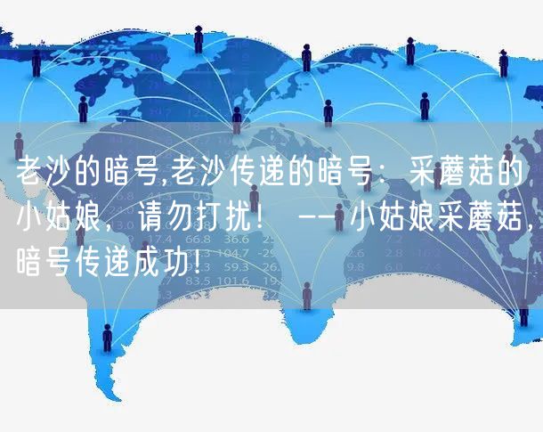 老沙的暗号,老沙传递的暗号:采蘑菇的小姑娘,请勿打扰! -- 小姑娘采蘑菇,暗号传递成功!