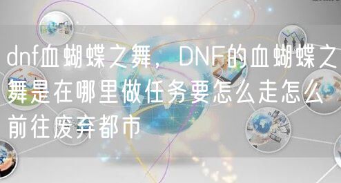 dnf血蝴蝶之舞，DNF的血蝴蝶之舞是在哪里做任务要怎么走怎么前往废弃都市