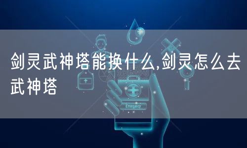 剑灵武神塔能换什么,剑灵怎么去武神塔