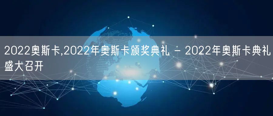 2022奥斯卡,2022年奥斯卡颁奖典礼 - 2022年奥斯卡典礼盛大召开