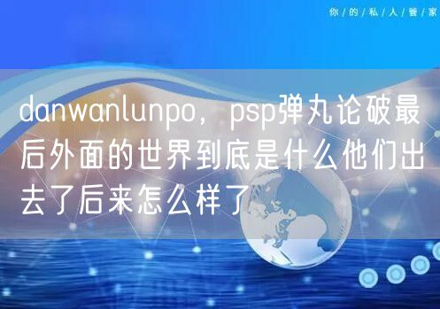 danwanlunpo，psp弹丸论破最后外面的世界到底是什么他们出去了后来怎么样了