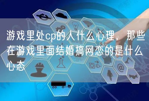 游戏里处cp的人什么心理,那些在游戏里面结婚搞网恋的是什么心态