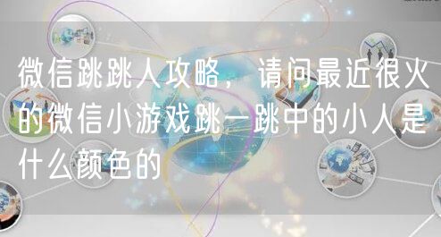 微信跳跳人攻略，请问最近很火的微信小游戏跳一跳中的小人是什么颜色的