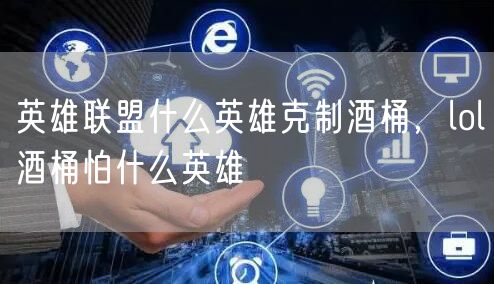 英雄联盟什么英雄克制酒桶，lol酒桶怕什么英雄