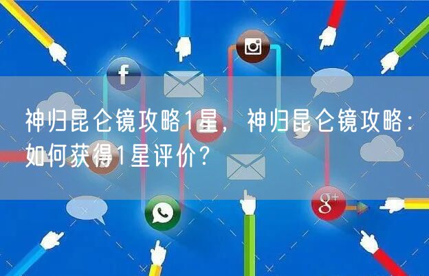 神归昆仑镜攻略1星，神归昆仑镜攻略：如何获得1星评价？