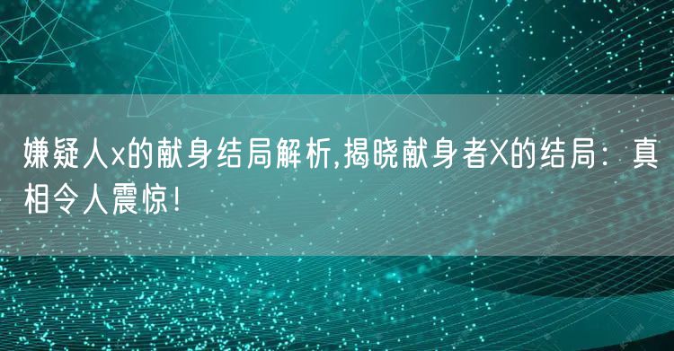 嫌疑人x的献身结局解析,揭晓献身者X的结局:真相令人震惊!