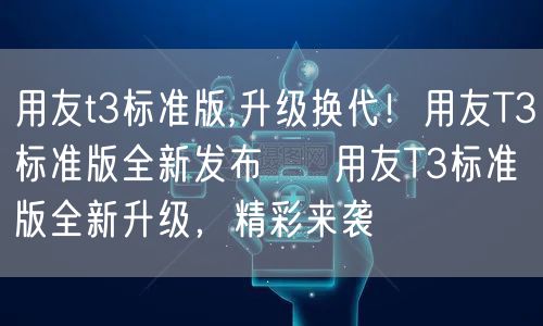 用友t3标准版,升级换代！用友T3标准版全新发布 → 用友T3标准版全新升级，精彩来袭