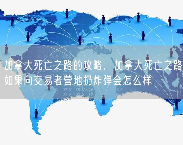 加拿大死亡之路的攻略，加拿大死亡之路如果向交易者营地扔炸弹会怎么样