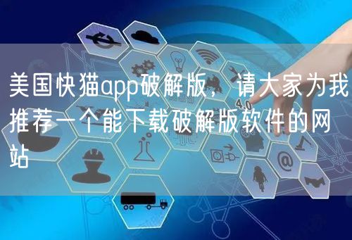 美国快猫app破解版，请大家为我推荐一个能下载破解版软件的网站
